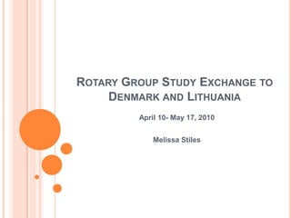 Rotary Group Study Exchange to Denmark and Lithuania April 10- May 17, 2010 Melissa Stiles 