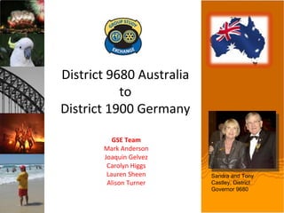 District 9680 Australia to District 1900 Germany GSE Team Mark Anderson Joaquin Gelvez Carolyn Higgs Lauren Sheen Alison Turner Sandra and Tony Castley, District Governor 9680 
