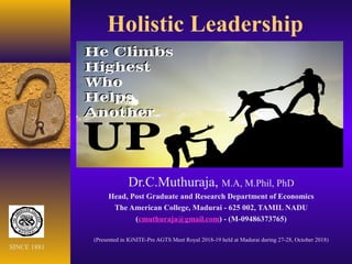 Holistic Leadership
Dr.C.Muthuraja, M.A, M.Phil, PhD
Head, Post Graduate and Research Department of Economics
The American College, Madurai - 625 002, TAMIL NADU
(cmuthuraja@gmail.com) - (M-09486373765)
(Presented in IGNITE-Pre AGTS Meet Royal 2018-19 held at Madurai during 27-28, October 2018)
SINCE 1881
 