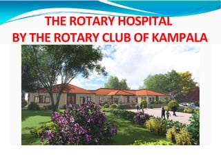THE ROTARY CLUB OF KAMPALA 
THE ROTARY HOSPITAL 
HOSPITAL 
BY THE ROTARY CLUB OF KAMPALA 
 