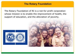 The Rotary Foundation of RI is a not-for profit corporation whose mission is to enable the improvement of health, the support of education, and the alleviation of poverty. The Rotary Foundation 