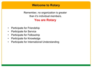 Welcome to Rotary Remember, no organization is greater than it’s individual members. You are Rotary Participate for Friendship Participate for Service Participate for Fellowship Participate for Knowledge Participate for International Understanding 