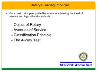 Four basic principles guide Rotarians in achieving the ideal of service and high ethical standards: Object of Rotary Avenues of Service Classification Principle The 4-Way Test Rotary’s Guiding Principles SERVICE Above Self 