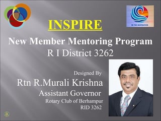 INSPIRE
New Member Mentoring Program
R I District 3262
Designed By
Rtn R.Murali Krishna
Assistant Governor
Rotary Club of Berhampur
RID 3262
 