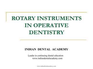 ROTARY INSTRUMENTS
IN OPERATIVE
DENTISTRY
INDIAN DENTAL ACADEMY
Leader in continuing dental education
www.indiandentalacademy.com
www.indiandentalacademy.com
 