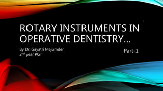 ROTARY INSTRUMENTS IN
OPERATIVE DENTISTRY…
By Dr. Gayatri Majumder
2nd year PGT
Part-1
1
 