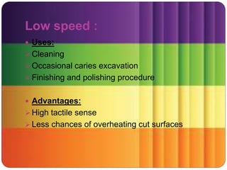 Low speed :
 Uses:
 Cleaning
 Occasional caries excavation
 Finishing and polishing procedure
 Advantages:
 High tactile sense
 Less chances of overheating cut surfaces
 