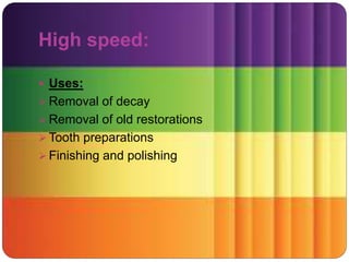 High speed:
 Uses:
 Removal of decay
 Removal of old restorations
 Tooth preparations
 Finishing and polishing
 
