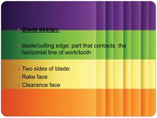  Blade design:
 blade/cutting edge: part that contacts the
horizontal line of work/tooth
 Two sides of blade:
 Rake face
 Clearance face
 