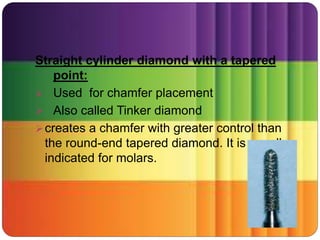 Straight cylinder diamond with a tapered
point:
 Used for chamfer placement
 Also called Tinker diamond
creates a chamfer with greater control than
the round-end tapered diamond. It is usually
indicated for molars.
 