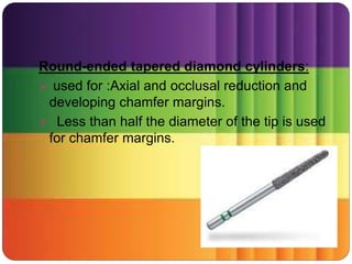 Round-ended tapered diamond cylinders:
 used for :Axial and occlusal reduction and
developing chamfer margins.
 Less than half the diameter of the tip is used
for chamfer margins.
 