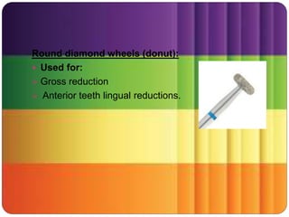 Round diamond wheels (donut):
 Used for:
 Gross reduction
 Anterior teeth lingual reductions.
 