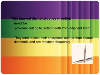 Thin tapered diamond cones (needle):
 used for:
 proximal cutting to isolate teeth from adjacent teeth.
 They tend to lose their sharpness sooner than coarse
diamonds and are replaced frequently.
 