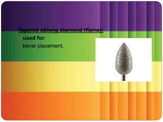 Tapered oblong diamond (flame):
 used for:
 bevel placement.
 