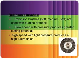 Robinson’s brushes:
 Robinson brushes (stiff, medium, soft) are
used with pumice or tripoli.
 Slow speed with pressure produces greater
cutting potential;
 high speed with light pressure produces a
high-lustre finish
 