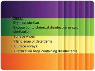  Never
 Dry heat sterilize
 Expose bur to chemical disinfection or cold
sterilization
 Surface wipes
 Hand soap or detergents
 Surface sprays
 Sterilization bags containing disinfectants
 
