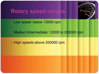 Rotary speed ranges
 Low speed :below 12000 rpm
 Mediun /intermediate: 12000 to 200000 rpm
 High speeds:above 200000 rpm
 