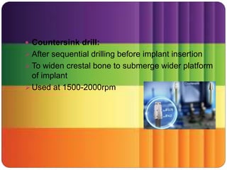  Countersink drill:
 After sequential drilling before implant insertion
 To widen crestal bone to submerge wider platform
of implant
 Used at 1500-2000rpm
 