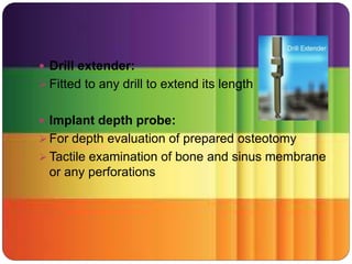  Drill extender:
 Fitted to any drill to extend its length
 Implant depth probe:
 For depth evaluation of prepared osteotomy
 Tactile examination of bone and sinus membrane
or any perforations
 