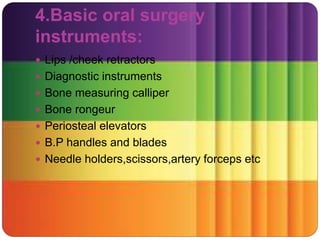 4.Basic oral surgery
instruments:
 Lips /cheek retractors
 Diagnostic instruments
 Bone measuring calliper
 Bone rongeur
 Periosteal elevators
 B.P handles and blades
 Needle holders,scissors,artery forceps etc
 
