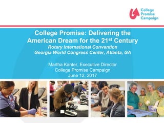 College Promise: Delivering the
American Dream for the 21st Century
Rotary International Convention
Georgia World Congress Center, Atlanta, GA
Martha Kanter, Executive Director
College Promise Campaign
June 12, 2017
 
