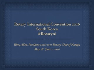 Rotary International Convention 2016
South Korea
#Rotary16
RheaAllen, President 2016-2017 Rotary Club of Nampa
May 28- June 2, 2016
 