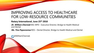 IMPROVING ACCESS TO HEALTHCARE
FOR LOW-RESOURCE COMMUNITIES
Rotary International, June 25th 2018
Dr. William Cherniak MD, MPD - Executive Director, Bridge to Health Medical
and Dental
Ms. Tina Papacosmas RDS – Dental Director, Bridge to Health Medical and Dental
@WilliamCherniak
 