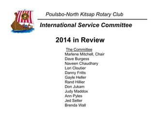 Poulsbo-North Kitsap Rotary Club
International Service Committee
2014 in Review
The Committee
Marlene Mitchell, Chair
Dave Burgess
Naveen Chaudhary
Lori Cloutier
Danny Fritts
Gayle Heller
Rand Hillier
Don Jukam
Judy Maddox
Ann Pyles
Jed Selter
Brenda Wall
 
