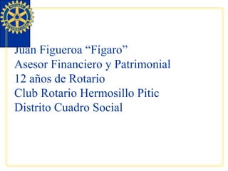 Juan Figueroa “Fígaro” Asesor Financiero y Patrimonial 12 años de Rotario Club Rotario Hermosillo Pitic Distrito Cuadro Social 