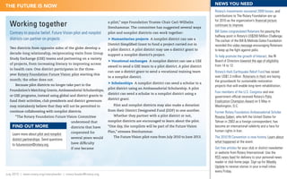 NEWS you NEED
ThE FuTuRE IS NoW
                                                                                                                                      Rotary’s investments recovered 2009 losses, and
                                                                                                                                      contributions to The Rotary Foundation are up
                                                                                                                                      for 2010 as the organization’s financial picture
  Working together                                                   a pilot,” says Foundation Trustee Chair Carl-Wilhelm
                                                                     Stenhammar. The committee has suggested several ways
                                                                                                                                      continues to improve.

  Contrary to popular belief, Future Vision pilot and nonpilot       pilot and nonpilot districts can work together:                  Bill Gates congratulated Rotarians for passing the
                                                                                                                                      halfway	point	in	Rotary’s	US$200	Million	Challenge.	
  districts can partner on projects                                   Humanitarian projects A nonpilot district can use a
                                                                                                                                      The cochair of the Bill & Melinda Gates Foundation
                                                                     District Simplified Grant to fund a project carried out in       recorded this video message encouraging Rotarians
  Two districts from opposite sides of the globe develop a           a pilot district. A pilot district may use a district grant to   to keep up the fight against polio.
  decade-long relationship, reciprocating visits from Group          support a nonpilot district’s project.                           To help promote the growth of Interact, the RI
  Study Exchange (GSE) teams and partnering on a variety
                                                                      Vocational exchanges A nonpilot district can use a GSE         Board of Directors lowered the age of eligibility
  of projects, from increasing literacy to improving access
                                                                     award to send a GSE team to a pilot district. A pilot district   from 14 to 12.
  to health care. One district participates in the three-
                                                                     can use a district grant to send a vocational training team      Rotary’s Haiti Earthquake Relief Fund has raised
  year Rotary Foundation Future Vision pilot starting this
                                                                     to a nonpilot district.                                          over	US$1.3	million.	Rotarians in Haiti are laying
  month; the other does not.                                                                                                          the groundwork for sustainable restoration
                                                                      Scholarships A nonpilot district can send a scholar to a
      Because pilot districts no longer take part in the                                                                              projects that will enable long-term rehabilitation.
                                                                     pilot district using an Ambassadorial Scholarship. A pilot
  Foundation’s Matching Grants, Ambassadorial Scholarships,
                                                                     district can send a scholar to a nonpilot district using a       Four	members	of	the	U.S.	Congress and one
  or GSE programs, instead using global and district grants to                                                                        government official received Rotary’s Polio
                                                                     district grant.
  fund their activities, club presidents and district governors                                                                       Eradication Champion Award on 5 May in
  may mistakenly believe that they will not be permitted to             Pilot and nonpilot districts may also make a donation         Washington, D.C.
  continue collaborating with nonpilot districts.                    from their District Designated Fund (DDF) to one another.
                                                                                                                                      Former Rotary Foundation Ambassadorial Scholar
      “The Rotary Foundation Future Vision Committee                    Whether they partner with a pilot district or not,            Roxana Saberi,	who	left	the	United	States	for	
                                              understood that        nonpilot districts are encouraged to learn about the pilot.      Tehran in 2003 as a foreign correspondent, has
    FIND ouT MoRE                             districts that have    “One day, the nonpilots will be part of the Future Vision        become an international celebrity and a face for
                                              cooperated for         Plan,” stresses Stenhammar.                                      human rights in Iran.
    Learn more about pilot and nonpilot
                                              several years would       The Future Vision pilot runs from July 2010 to June 2013.     The 2010 RI Convention is now history. Learn about
    district partnerships. Send questions
                                              have difficulty                                                                         what happened at the event.
    to futurevision@rotary.org.
                                              if one became                                                                           Get free articles for your club or district newsletter
                                                                                                                                      or	website	from	Rotary	International.	Use	the	
                                                                                                                                      RSS news feed for delivery to your personal news
                                                                                                                                      reader or club home page. Sign up for Weekly
                                                                                                                                      Update to receive stories in your e-mail inbox
                                                                                                                                      every Friday.
July 2010 | www.rotary.org/rotaryleader | rotary.leader@rotary.org
 