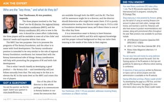 DID you KNoW?
ASK ThE EXPERT
                                                                                                                                                           Your new Rotary coordinator (RC) takes office
                                                                                                                                                           1 July. The 41 RCs provide expertise on Rotary
Who are the “key three,” and what do they do?                                                                                                              International and its programs, including the
                    Tom Thorfinnson, RI vice president,               are available through both the RRFC and the RC. The first                            RI Strategic Plan.
                    responds:                                         call for assistance might be to a director, and the director                         Shop.rotary.org is now powered by Amazon, giving
                        The three players involved in the “key        should determine who might best assist them. If it’s a purely                        you the option of using an existing Amazon.com
                                                                                                                                                           account to place and track orders, manage order
                    three” are the RI director, the regional Rotary   administrative matter, the director might step in. If it’s a club
                                                                                                                                                           history, and maintain a wish list. Rotarians will
                    Foundation coordinator (RRFC), and the            or Foundation development issue, we’ll direct them to one of
                                                                                                                                                           also have access to product recommendations and
                    Rotary coordinator (RC), who is new to the        the other key three.                                                                 reviews, along with promotional offers throughout
                    mix. It should be a team effort. Collectively,        It is a tremendous asset to Rotary to have Rotarian                              the year. New products now available for purchase
the three players will be available to meet all of the clubs’ and     volunteers such as RRFCs and RCs with regional knowledge                             include:
districts’ needs and inquiries within their zone.                     and the proper cultural background so they can tailor their                            •	 2010 Montréal Convention Speeches DVD
    The RRFC has two purposes: One is to promote the                  training to the needs of the clubs in their regions.                                      (SPEECHES7,	US$25)
programs of The Rotary Foundation, and the other is to                                                                                                       •	 	 010-11 End Polio Now Calendar	(961,	$15)
                                                                                                                                                                2
assist with fund development. The Rotary coordinator




                                                                                                                                              Jamie Berg
                                                                                                                                                             •	 Rotary Video Magazine collections 1-4
position is intended to be very similar to the role of regional
                                                                                                                                                                ($30	each)
Rotary Foundation coordinator, but instead deal with the
                                                                                                                                                           You can save time and money by using webinars
Rotary International side of things. Rotary coordinators
                                                                                                                                                           to meet with people around the world. Visit the
will help with promoting the programs of RI and with club                                                                                                  Training section of the RI website to find tips and
development.                                                                                                                                               guidelines for planning an effective online meeting
    This is what I would classify as developing a good                                                                                                     or conference.
product — the Rotary club — and membership will just                                                                                                       A repository of best practices written by Rotarians
follow naturally from that. The only way to do this is to                                                                                                  on topics such as service projects and club
elevate the RC to the same level as the RRFC and create this                                                                                               administration is available on the RI website.
trio of players.                                                                                                                                           Having difficulties printing a Rotary Leader article?
                                         One of the jobs of the                                                                                            Try downloading the page as a PDF first, and then
GoT A QuESTIoN?                                                                                                                                            print the PDF document. See page 9 for more
                                     director in this whole
You ask the question, we find the    package is to communicate                                                                                             information about using the Rotary Leader reader.
expert. Submit your question to      to Rotary leaders in our         Tom Thorfinnson, 2010-11 RI vice president, addresses incoming Rotary
rotary.leader@rotary.org.
                                     zones the resources that         coordinators at a March institute.

July 2010 | www.rotary.org/rotaryleader | rotary.leader@rotary.org
 