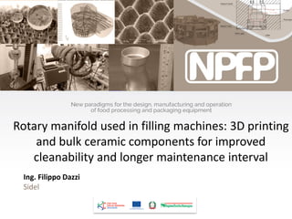 Rotary manifold used in filling machines: 3D printing
and bulk ceramic components for improved
cleanability and longer maintenance interval
Ing. Filippo Dazzi
Sidel
 