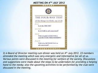 MEETING ON 4TH JULY 2012




2) A Board of Director meeting cum dinner was held on 4th July 2012. 23 members
attended the meeting which was very energetic and informative for all of us.
Various points were discussed in the meeting for welfare of the society. Discussions
and suggestions were made about the steps to be undertaken for providing a helping
hand to the needy; also the upcoming activities to be performed by the club were
discussed in the meeting.
 
