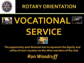 VOCATIONAL
SERVICE
The opportunity each Rotarian has to represent the dignity and
utility of one’s vocation to the other members of the club
RonWoodruff
 