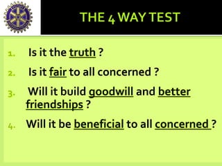 1. Is it the truth ?
2. Is it fair to all concerned ?
3. Will it build goodwill and better
friendships ?
4. Will it be beneficial to all concerned ?
 