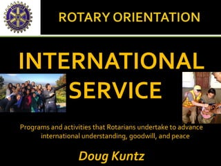 INTERNATIONAL
SERVICE
Programs and activities that Rotarians undertake to advance
international understanding, goodwill, and peace
Doug Kuntz
 