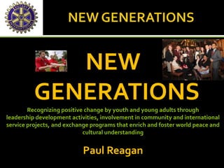 NEW
GENERATIONSRecognizing positive change by youth and young adults through
leadership development activities, involvement in community and international
service projects, and exchange programs that enrich and foster world peace and
cultural understanding
Paul Reagan
 