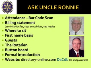  Attendance - Bar Code Scan
 Billing statement
($40 initiation fee, $150 annual dues, $12 meals)
 Where to sit
 First name basis
 Guests
 The Rotarian
 Button board
 Formal introduction
 Website: directory-online.com DaCdb (ID and password)
 