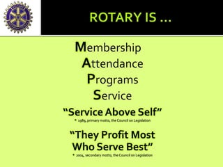 Membership
Attendance
Programs
Service
“Service Above Self”
* 1989, primary motto, the Council on Legislation
“They Profit Most
Who Serve Best”
* 2004, secondary motto, the Council on Legislation
 
