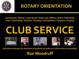Constitution Bylaws Lunch Bunch Make-Ups Officers Board Fellowship
Dues Committees Greeters Thursday Cosmopolitan Programs Singing
CLUB SERVICE
Activities necessary for Rotarians to perform to make our club function successfully
RonWoodruff
 