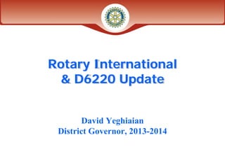 Rotary International
 & D6220 Update


        David Yeghiaian
 District Governor, 2013-2014
 