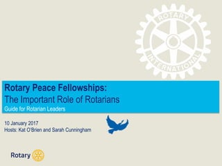 Rotary Peace Fellowships:
The Important Role of Rotarians
Guide for Rotarian Leaders
10 January 2017
Hosts: Kat O’Brien and Sarah Cunningham
 