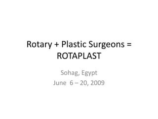 Rotary + Plastic Surgeons = ROTAPLAST Sohag, Egypt June  6 – 20, 2009 