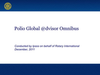 Polio Global @dvisor Omnibus


Conducted by Ipsos on behalf of Rotary International
December, 2011
 