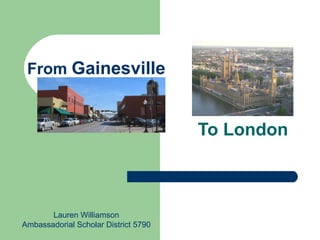 From  Gainesville To London Lauren Williamson Ambassadorial Scholar District 5790 