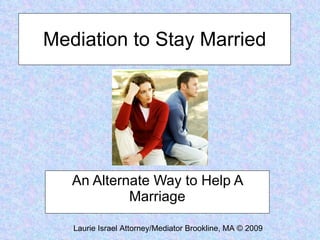 Mediation to Stay Married An Alternate Way to Help A Marriage Laurie Israel Attorney/Mediator Brookline, MA © 2009 