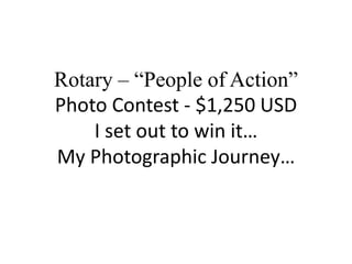 Rotary – “People of Action”
Photo Contest - $1,250 USD
I set out to win it…
My Photographic Journey…
 