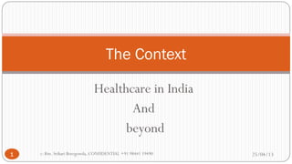The Context
Healthcare in India
And
beyond
1

c: Rtn. Srihari Boregowda, CONFIDENTIAL +91 98441 19490

25/04/13

 