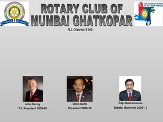 ROTARY CLUB OF  MUMBAI GHATKOPAR R.I. District 3140 Viren Gohil President 2009-10 Raju Subramanian District Governor 2009-10 John Kenny R.I. President 2009-10 