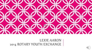 LEXIE AARON 
2014 ROTARY YOUTH EXCHANGE 
 